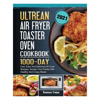 "Ultrean Air Fryer Toaster Oven Cookbook 2021: 1000-Day Fast, Easy And Delicious Air Fryer Recip