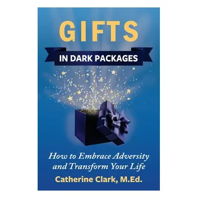 "Gifts in Dark Packages: How to Embrace Adversity, Transform Your Life and Experience Joy" - "" 