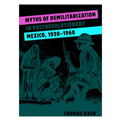 "Myths of Demilitarization in Postrevolutionary Mexico, 1920-1960" - "" ("Rath Thomas")