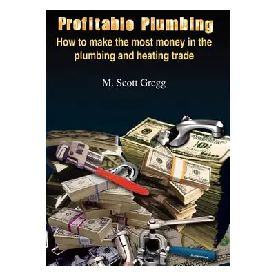 "Profitable Plumbing: How to make the most money in the plumbing and heating trade" - "" ("Gregg