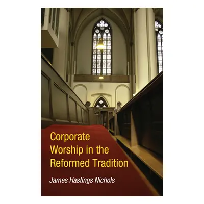 "Corporate Worship in the Reformed Tradition" - "" ("Nichols James Hastings")