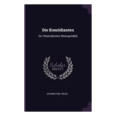 "Die Komdianten: Ein Theatralisches Sittengemlde" - "" ("Wezel Johann Carl")