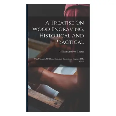 "A Treatise On Wood Engraving, Historical And Practical: With Upwards Of Three Hundred Illustrat