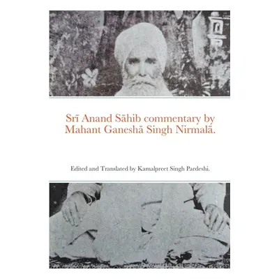 "Srī Anand Sāhib commentary by Mahant Ganeshā Singh Nirmalā.: Edited and Translated by Kamalpree