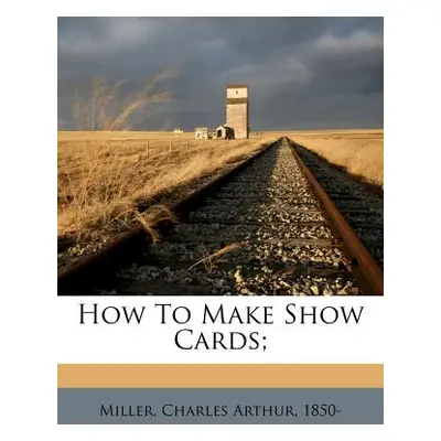 "How to Make Show Cards;" - "" ("Miller Charles Arthur 1850-")