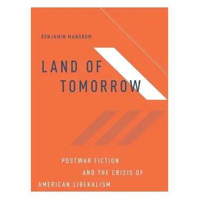 "Land of Tomorrow: Postwar Fiction and the Crisis of American Liberalism" - "" ("Mangrum Benjami