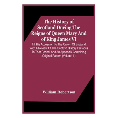 "The History Of Scotland During The Reigns Of Queen Mary And Of King James Vi. Till His Accessio