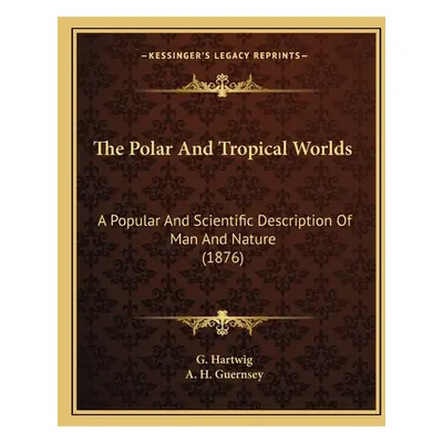 "The Polar And Tropical Worlds: A Popular And Scientific Description Of Man And Nature (1876)" -