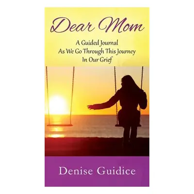 "Dear Mom: A Guided Journal As We Go Through This Journey In Our Grief" - "" ("Guidice Denise")