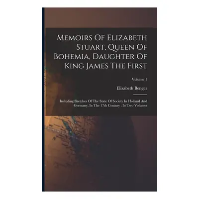 "Memoirs Of Elizabeth Stuart, Queen Of Bohemia, Daughter Of King James The First: Including Sket