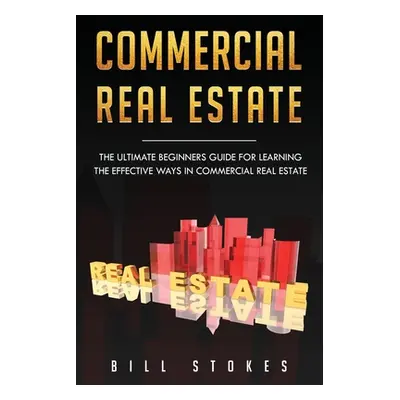 "Commercial Real Estate: The Ultimate Beginner's Guide for Learning the Effective Ways in Commer