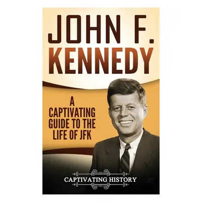 "John F. Kennedy: A Captivating Guide to the Life of JFK" - "" ("History Captivating")