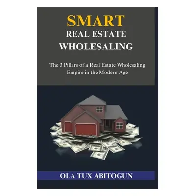 "Smart Real Estate Wholesaling: The 3 Pillars of a Real Estate Wholesaling Empire in the Modern 