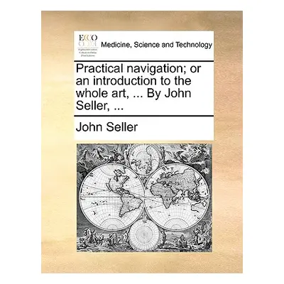 "Practical Navigation; Or an Introduction to the Whole Art, ... by John Seller, ..." - "" ("Sell