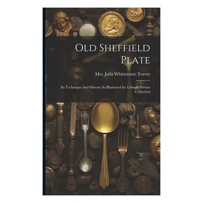 "Old Sheffield Plate: Its Technique And History As Illustrated In A Single Private Collection" -