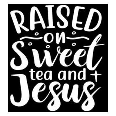 "Raised On Sweet Tea And Jesus" - "" ("Creations Joyful")