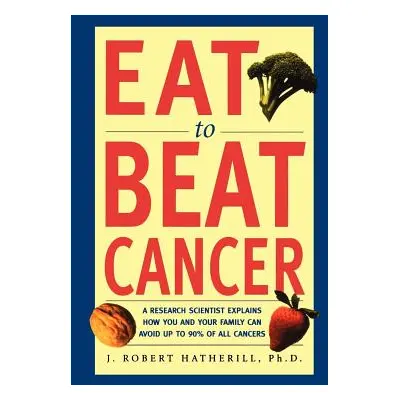 "Eat to Beat Cancer: A Research Scientist Explains How You and Your Family Can Avoid Up to 90% o