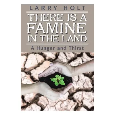 "There Is a Famine in the Land: A Hunger and Thirst" - "" ("Holt Larry")