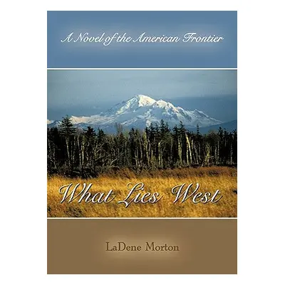 "What Lies West: A Novel of the American Frontier" - "" ("Ladene Morton Morton")