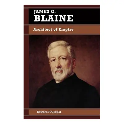 "James G. Blaine: Architect of Empire" - "" ("Crapol Edward P.")