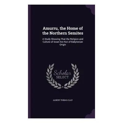 "Amurru, the Home of the Northern Semites: A Study Showing That the Religion and Culture of Isra