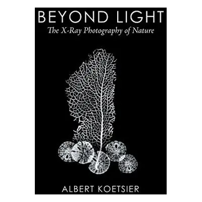 "Beyond Light: The X-Ray Photography of Nature" - "" ("Koetsier Albert")