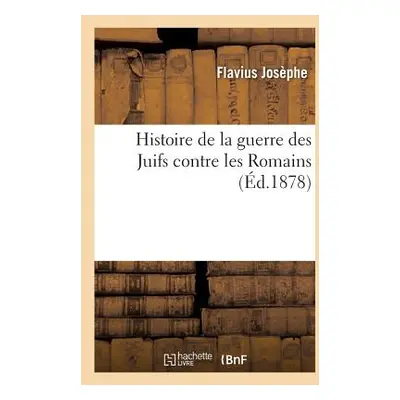 "Histoire de la Guerre Des Juifs Contre Les Romains, Prcde de Sa Vie Par Lui-Mme: Et Suivie de l