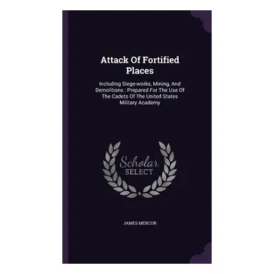 "Attack Of Fortified Places: Including Siege-works, Mining, And Demolitions: Prepared For The Us