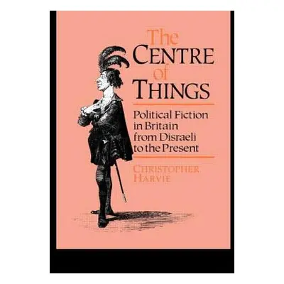 "The Centre of Things: Political Fiction in Britain from Disraeli to the Present" - "" ("Harvie 