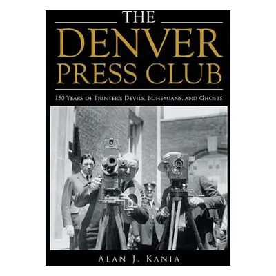 "The Denver Press Club: 150 Years of Printer'S Devils, Bohemians, and Ghosts" - "" ("Kania Alan 