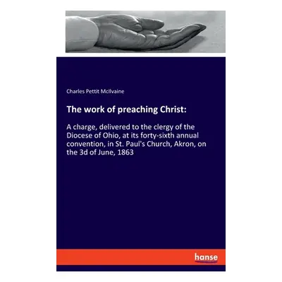 "The work of preaching Christ: A charge, delivered to the clergy of the Diocese of Ohio, at its 