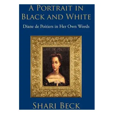 "A Portrait in Black and White: Diane de Poitiers in Her Own Words" - "" ("Beck Shari")