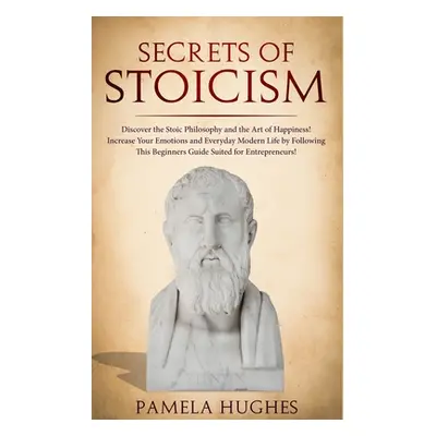 "Secrets of Stoicism: Discover the Stoic Philosophy and the Art of Happiness; Increase Your Emot