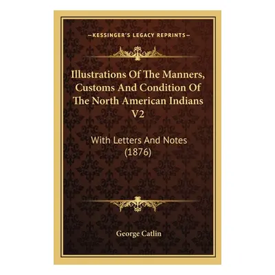 "Illustrations Of The Manners, Customs And Condition Of The North American Indians V2: With Lett