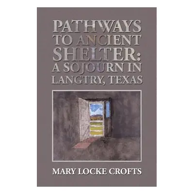 "Pathways to Ancient Shelter: A Sojourn in Langtry, Texas" - "" ("Crofts Mary Locke")