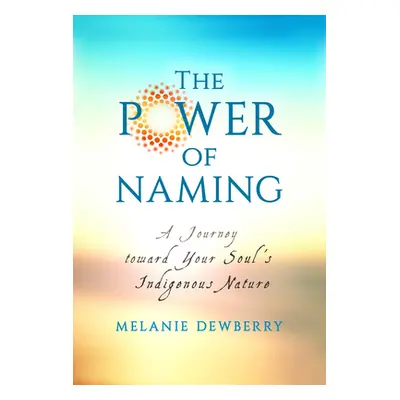 "The Power of Naming: A Journey Toward Your Soul's Indigenous Nature" - "" ("Dewberry Melanie")