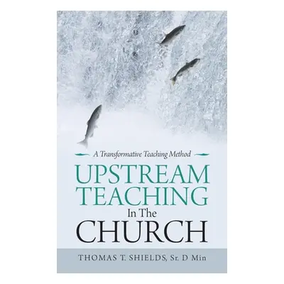 "Upstream Teaching in the Church: A Transformative Teaching Method" - "" ("Shields D. Min Thomas