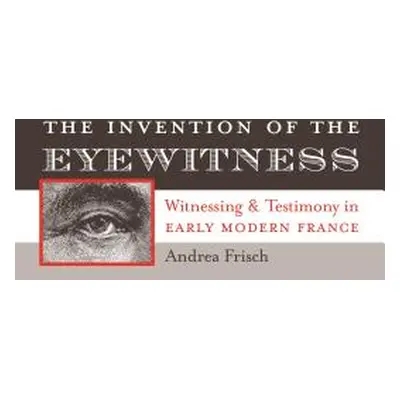 "The Invention of the Eyewitness: Witnessing and Testimony in Early Modern France" - "" ("Frisch