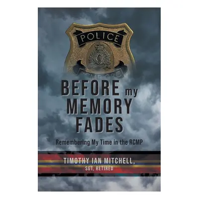 "Before My Memory Fades: Remembering My Time in the RCMP" - "" ("Mitchell Timothy Ian")