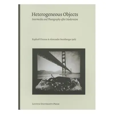 "Heterogeneous Objects: Intermedia and Photography After Modernism" - "" ("Pirenne Raphael")