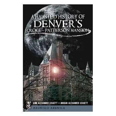 "A Haunted History of Denver's Croke-Patterson Mansion" - "" ("Leggett Ann Alexander")