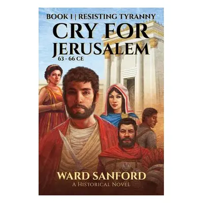 Cry for Jerusalem Book 1 63-66 CE: Resisting Tyranny (Sanford Ward E.)