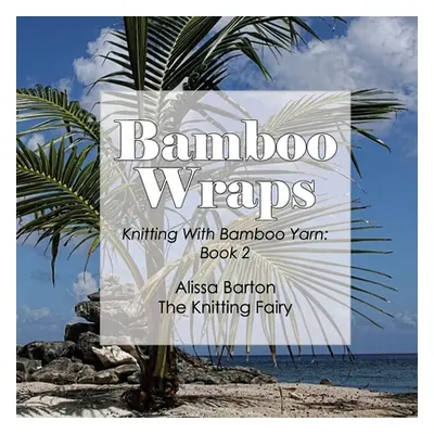 "Bamboo Wraps: Knitting with Bamboo Yarn: Book 2" - "" ("Barton Alissa")