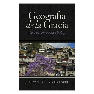 "Geografa de la Gracia: Cmo hacer teologa desde abajo" - "" ("Van Dyke Joel")