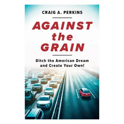 "Against the Grain: Ditch the American Dream and Create Your Own!" - "" ("Perkins Craig A.")