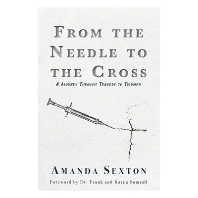 "From the Needle to the Cross: A Journey Through Tragedy to Triumph" - "" ("Sexton Amanda")