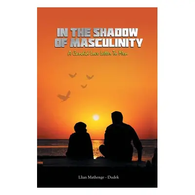 "In the Shadow of Masculinity: A Candid Love Letter to Men" - "" ("Mathenge-Dudek Llian")