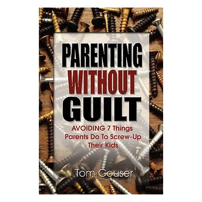 "Parenting Without Guilt: Avoiding 7 Things Parents Do to Screw-Up Their Kids" - "" ("Couser Tom