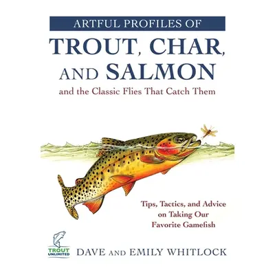 "Artful Profiles of Trout, Char, and Salmon and the Classic Flies That Catch Them: Tips, Tactics