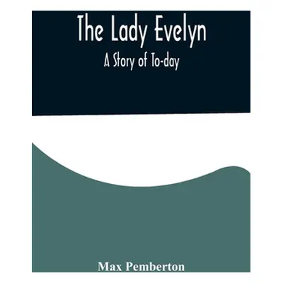 "The Lady Evelyn; A Story of To-day" - "" ("Pemberton Max")